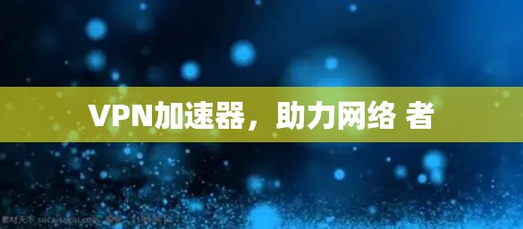 VPN加速器，助力网络 者