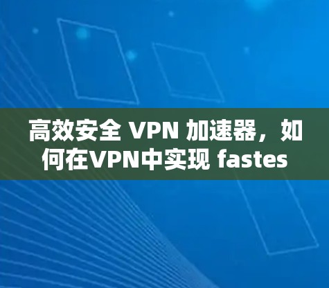 高效安全 VPN 加速器,如何在VPN中实现 fastest and safest connection