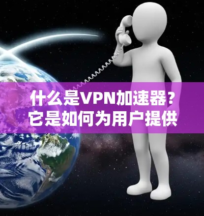 什么是VPN加速器？它是如何为用户提供安全可靠的通信通道的？