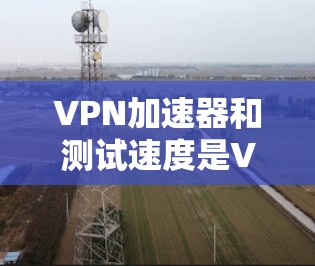VPN加速器和测试速度是VPN使用过程中非常重要的步骤。以下是几种常见的测试VPN速度的方法