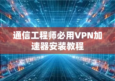 通信工程师必用VPN加速器安装教程