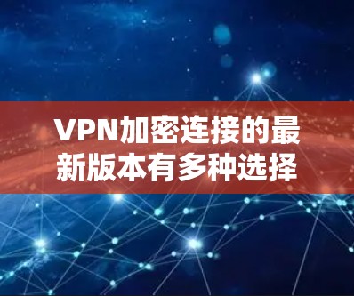 VPN加密连接的最新版本有多种选择，以下是一些可靠且专业的VPN软件推荐