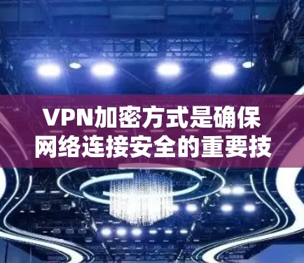 VPN加密方式是确保网络连接安全的重要技术。以下是一些主要的VPN加密方式及其特点