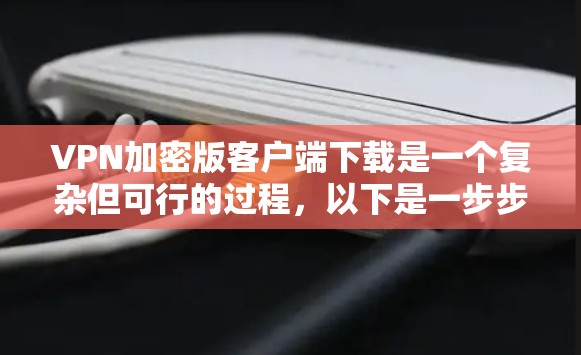 VPN加密版客户端下载是一个复杂但可行的过程，以下是一步步的指南