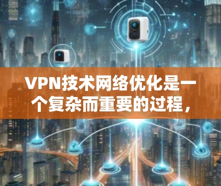 VPN技术网络优化是一个复杂而重要的过程，涉及多方面的技术、策略和安全措施。以下是一些关键点和建议，帮助你优化VPN网络
