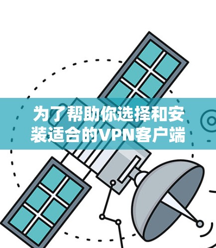 为了帮助你选择和安装适合的<strong>VPN客户端</strong>,以下是分步指南