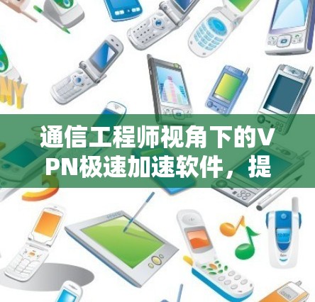 通信工程师视角下的VPN极速加速软件,提升网络效率的创新解决方案