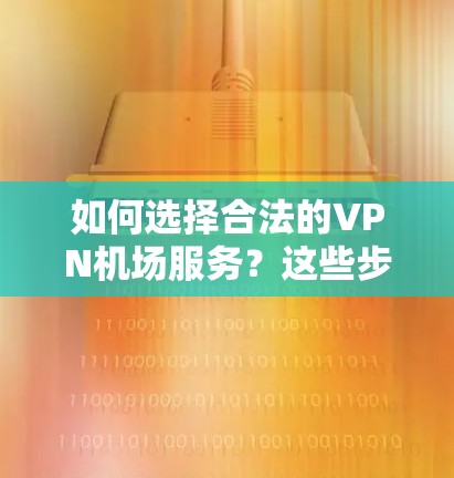 如何选择合法的<strong>VPN机场</strong>服务?这些步骤你一定要知道!