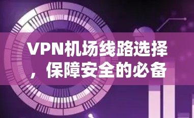 <strong>VPN机场</strong>线路选择,保障安全的必备技能