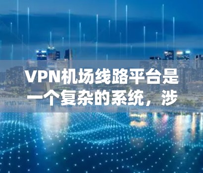 <strong>VPN机场</strong>线路平台是一个复杂的系统,涉及网络安全、数据保护和个人隐私等多个方面。以下是一些关键点的总结和建议