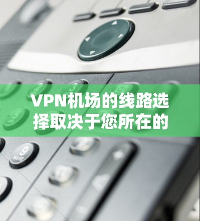 <strong>VPN机场</strong>的线路选择取决于您所在的国家和地区,以及您是否愿意为访问网络而支付费用。以下是几个主要的<strong>VPN机场</strong>推荐,涵盖不同的地区和类型的用户