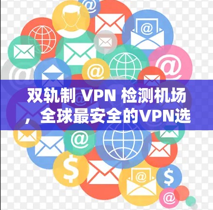 双轨制 VPN 检测机场,全球最安全的VPN选择