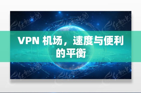 VPN 机场,速度与便利的平衡