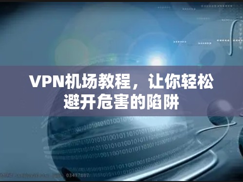 <strong>VPN机场</strong>教程,让你轻松避开危害的陷阱