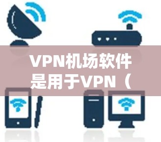 <strong>VPN机场</strong>软件是用于VPN(如VPN服务)的机场专用软件,通常包括以下几种类型