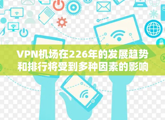 <strong>VPN机场</strong>在226年的发展趋势和排行将受到多种因素的影响,包括技术进步、市场需求、国际航空俱乐部(IAC)的发展、加密通信技术的进步以及航空服务的升级需求等。以下是一些可能的排名和分析方向