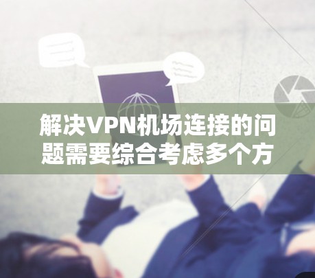 解决<strong>VPN机场</strong>连接的问题需要综合考虑多个方面,以确保安全性和可靠性。以下是一些步骤性的解决方案