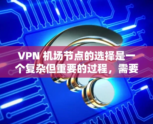 VPN 机场节点的选择是一个复杂但重要的过程,需要综合考虑多个因素以确保机场的网络稳定、安全和高效。以下是逐步的解决方案