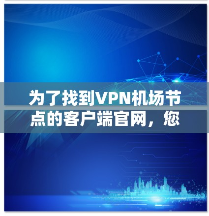 为了找到<strong>VPN机场</strong>节点的客户端官网,您可以按照以下步骤进行