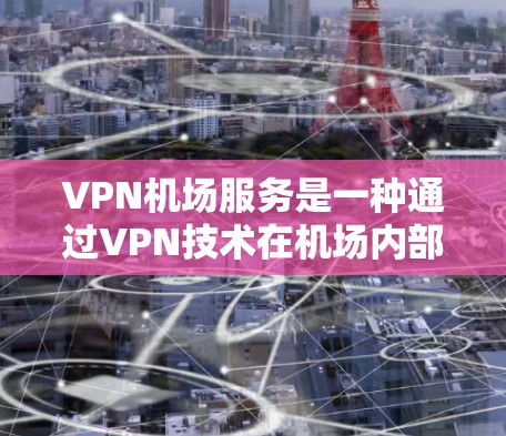 <strong>VPN机场</strong>服务是一种通过VPN技术在机场内部或附近实现数据加密和传输的服务,旨在为旅客提供安全、便捷的通信方式。以下是关于<strong>VPN机场</strong>服务的评测