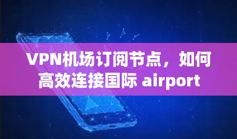 <strong>VPN机场</strong>订阅节点,如何高效连接国际 airport