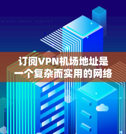 订阅<strong>VPN机场</strong>地址是一个复杂而实用的网络访问方法，适合在需要远程访问特定机场或资源时使用。以下是一个详细的步骤指南，帮助您理解和实施<strong>VPN机场</strong>地址订阅