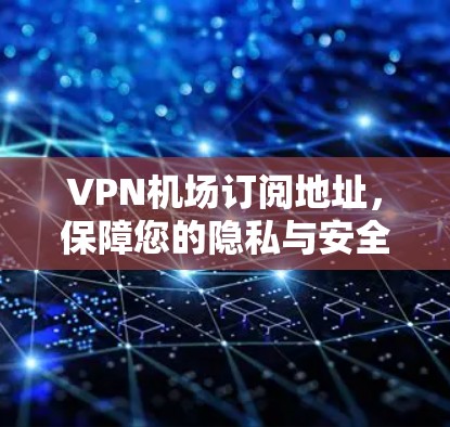 <strong>VPN机场</strong>订阅地址，保障您的隐私与安全的高效解决方案