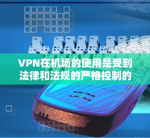 VPN在机场的使用是受到法律和法规的严格控制的,因此需要谨慎处理。以下是关于VPN在机场的常见问题和建议