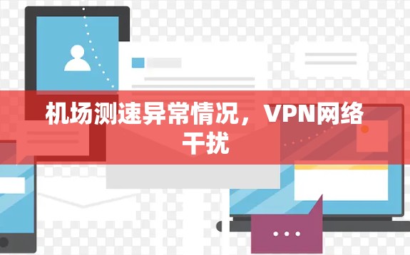 机场测速异常情况,VPN网络干扰