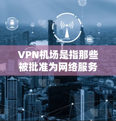 <strong>VPN机场</strong>是指那些被批准为网络服务提供者（NSP）的机场，或在这些机场附近有网络设备部署的区域。这些机场通常是在国际航线上，但也有少数地方机场被批准为<strong>VPN机场</strong>。以下是关于<strong>VPN机场</strong>的几个关键点