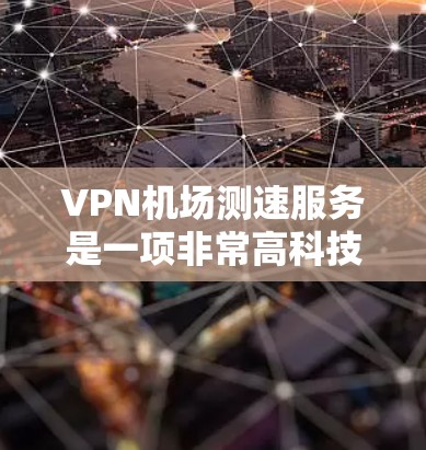<strong>VPN机场</strong>测速服务是一项非常高科技和复杂的项目，尽管理论上是可行的，但在实际应用中存在诸多挑战和限制。以下是对这一概念的详细分析