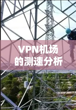 <strong>VPN机场</strong>的测速分析可以从多个角度进行，主要涉及到技术、物理和隐私三个方面。以下是对 VPN 概念和测速分析的详细解读