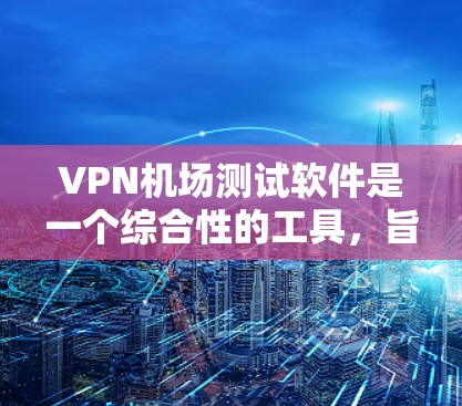<strong>VPN机场</strong>测试软件是一个综合性的工具，旨在模拟和测试用户在机场环境下的VPN使用体验。以下是该软件的主要功能及其详细描述
