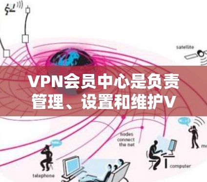 VPN会员中心是负责管理、设置和维护VPN网络服务的中心地带，旨在保障用户和设备的安全访问。以下是对该概念的详细说明