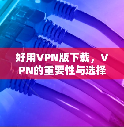 好用VPN版下载,VPN的重要性与选择