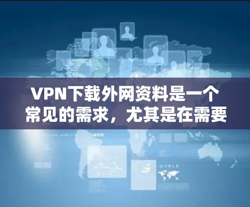 VPN下载外网资料是一个常见的需求，尤其是在需要获取敏感信息或学习资料时。以下是一些实用的建议和资源推荐