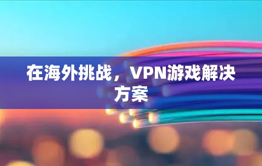在海外挑战,VPN游戏解决方案