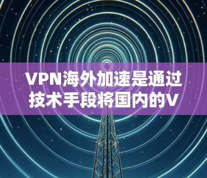 VPN海外加速是通过技术手段将国内的VPN流量转移到国外，以实现更方便的使用。以下是一些实用的步骤和方法，帮助您更好地理解和使用海外加速VPN