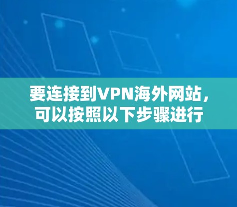 要连接到VPN海外网站，可以按照以下步骤进行