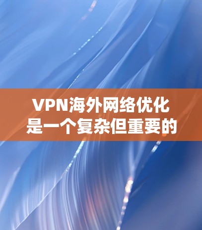 VPN海外网络优化是一个复杂但重要的过程,旨在保护个人数据安全并访问国外网络。以下是一个清晰的指南,帮助您系统地进行VPN优化
