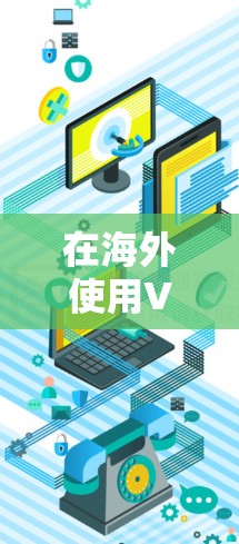 在海外使用VPN时，需谨慎考虑多方面因素以确保安全和合规