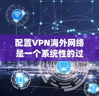 配置VPN海外网络是一个系统性的过程，涉及多个步骤和工具的使用。以下是一个详细的步骤指南