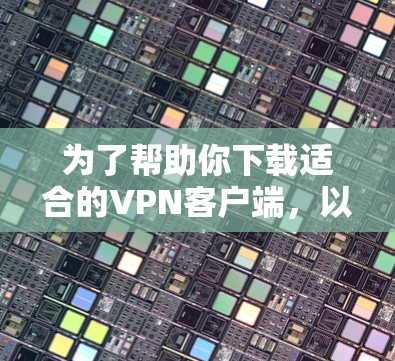 为了帮助你下载适合的<strong>VPN客户端</strong>,以下是一些详细的步骤和建议