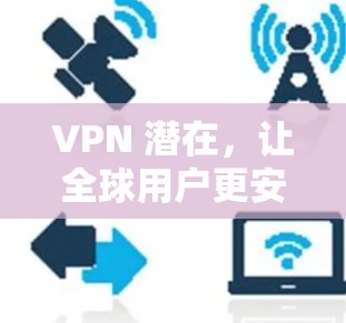 VPN 潜在，让全球用户更安全可靠地访问网络