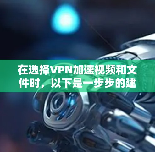 在选择VPN加速视频和文件时,以下是一步步的建议