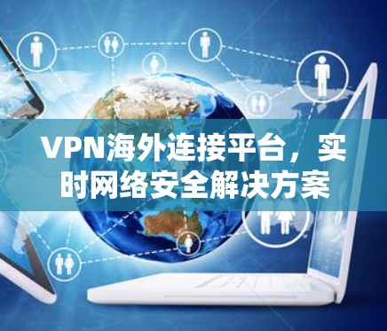 VPN海外连接平台,实时网络安全解决方案
