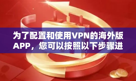 为了配置和使用VPN的海外版APP,您可以按照以下步骤进行