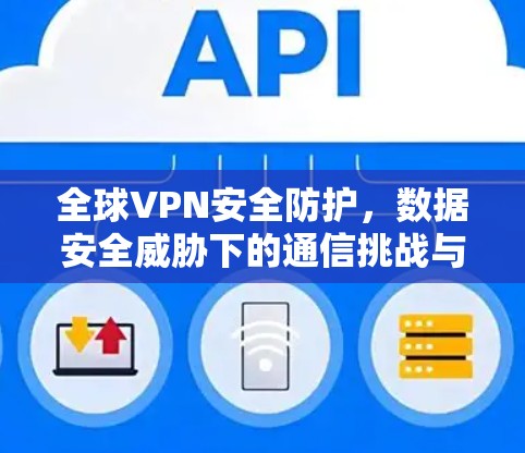 全球VPN安全防护，数据安全威胁下的通信挑战与解决方案