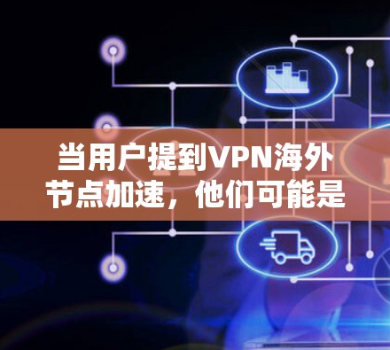 当用户提到VPN海外节点加速，他们可能是在考虑如何在远程办公或商务合作中使用VPN，同时希望提升网络性能，减少延迟和网络延迟。以下是一些关键点和解决方案