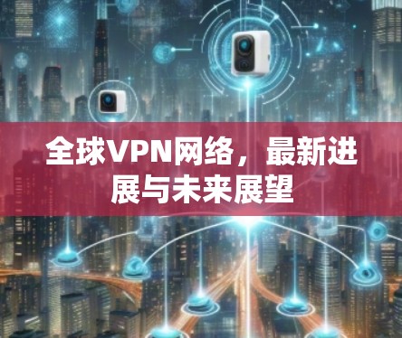 全球VPN网络，最新进展与未来展望